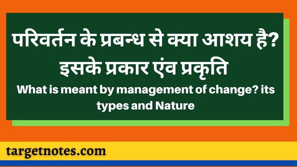 परिवर्तन के प्रबन्ध से क्या आशय है ? इसके प्रकार एंव  प्रकृति