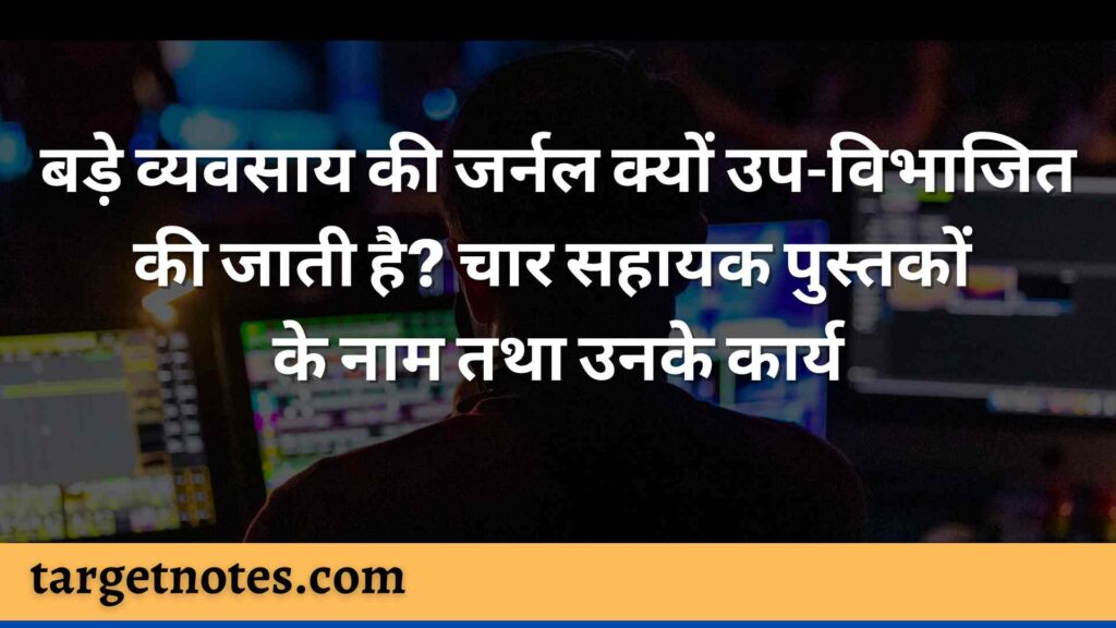 बड़े व्यवसाय की जर्नल क्यों उप-विभाजित की जाती है? चार सहायक पुस्तकों के नाम तथा उनके कार्य