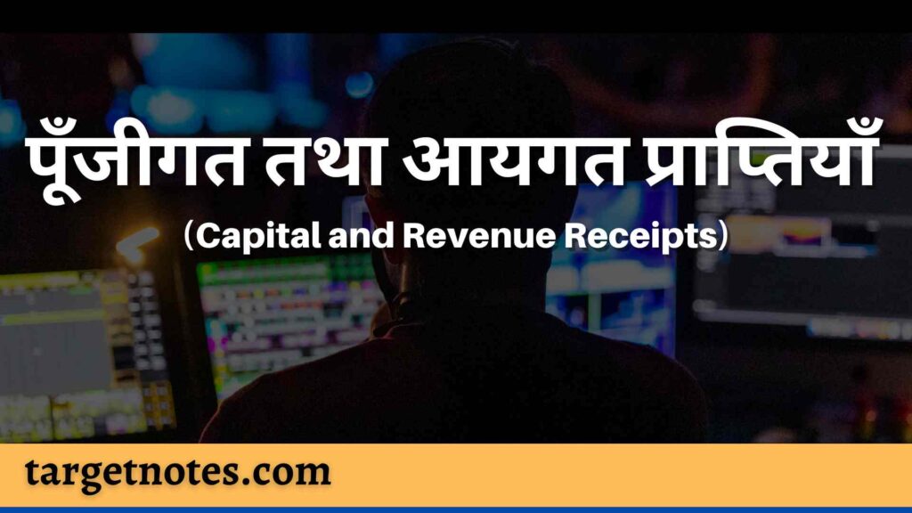 पूँजीगत तथा आयगत प्राप्तियाँ (Capital and Revenue Receipts)