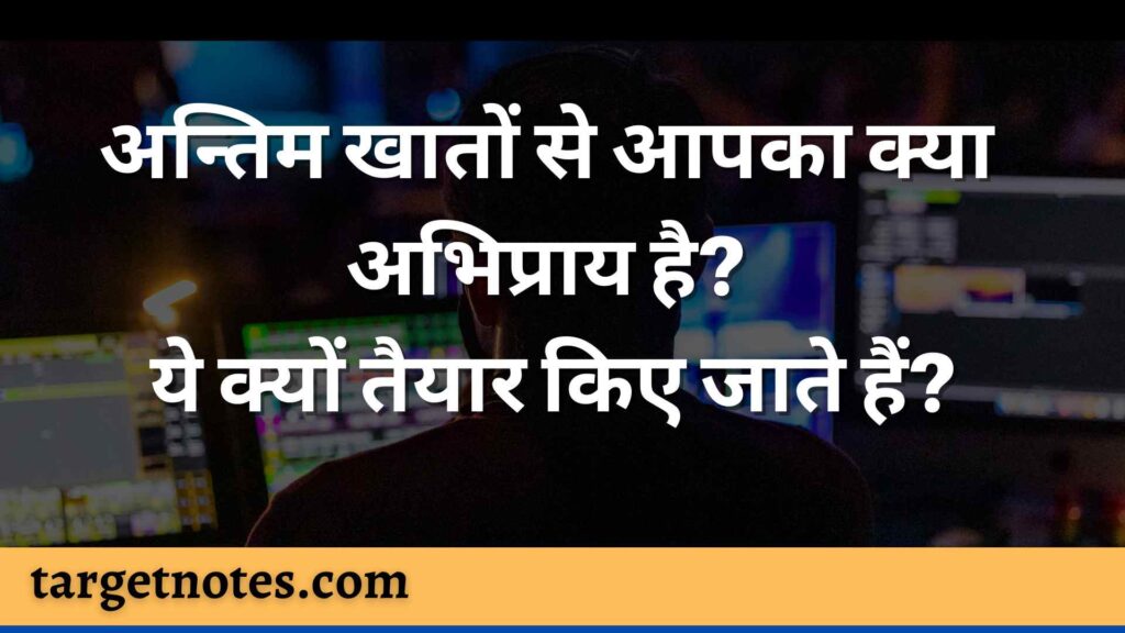 अन्तिम खातों से आपका क्या अभिप्राय है? ये क्यों तैयार किए जाते हैं?