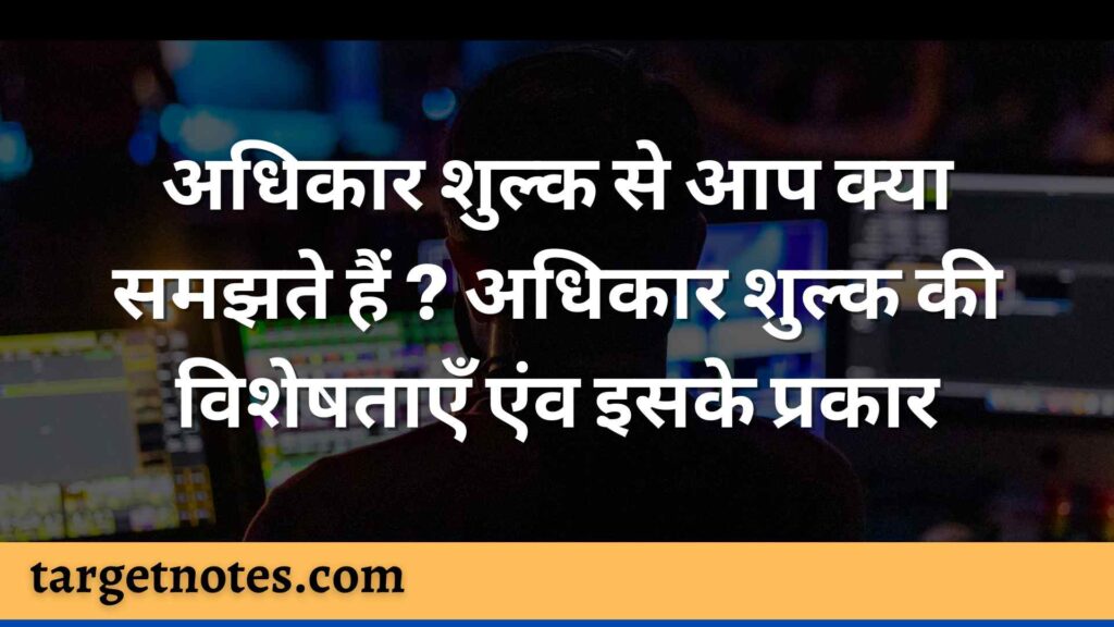 अधिकार शुल्क से आप क्या समझते हैं ? अधिकार शुल्क की विशेषताएँ एंव इसके प्रकार