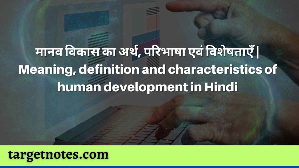 मानव विकास का अर्थ, परिभाषा एवं विशेषताएँ | Meaning, definition and characteristics of human development in Hindi