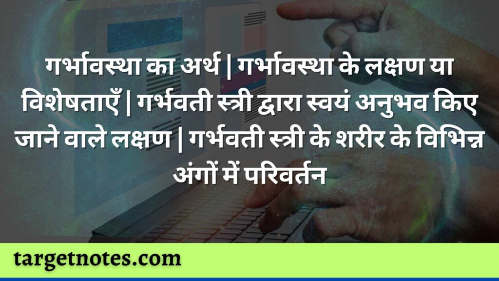 गर्भावस्था का अर्थ | गर्भावस्था के लक्षण या विशेषताएँ | गर्भवती स्त्री द्वारा स्वयं अनुभव किए जाने वाले लक्षण | गर्भवती स्त्री के शरीर के विभिन्न अंगों में परिवर्तन