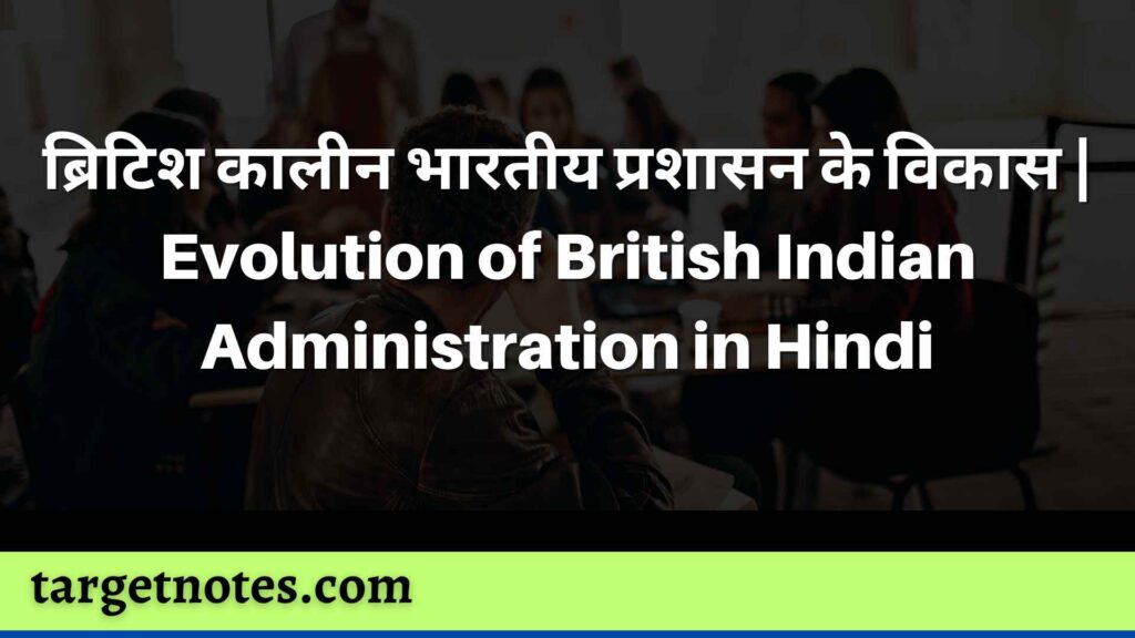 ब्रिटिश कालीन भारतीय प्रशासन के विकास | Evolution of British Indian Administration in Hindi