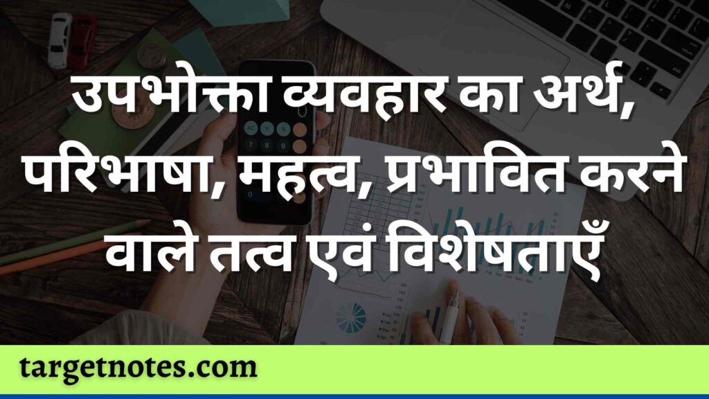 उपभोक्ता व्यवहार का अर्थ, परिभाषा, महत्व, प्रभावित करने वाले तत्व एवं विशेषताएँ