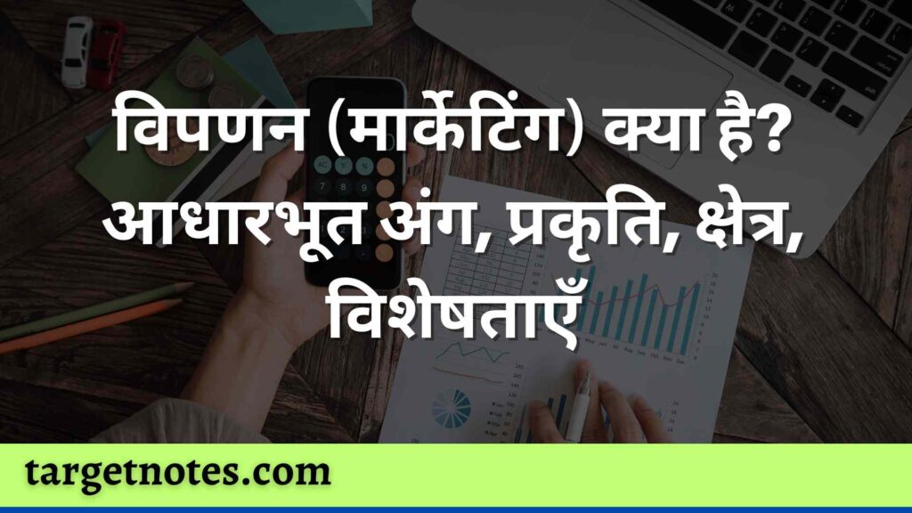 विपणन (मार्केटिंग) क्या है? आधारभूत अंग, प्रकृति, क्षेत्र, विशेषताएँ