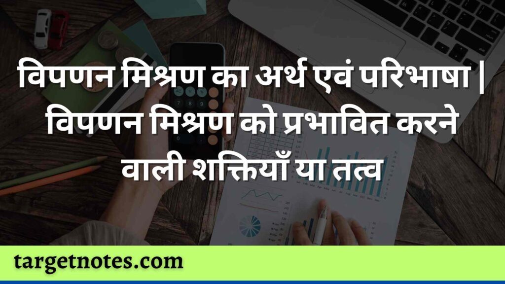 विपणन मिश्रण का अर्थ एवं परिभाषा | विपणन मिश्रण को प्रभावित करने वाली शक्तियाँ या तत्व