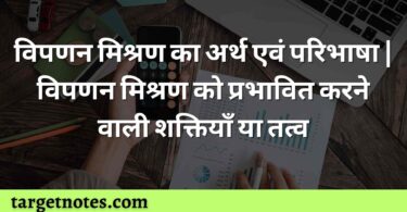 विपणन मिश्रण का अर्थ एवं परिभाषा | विपणन मिश्रण को प्रभावित करने वाली शक्तियाँ या तत्व