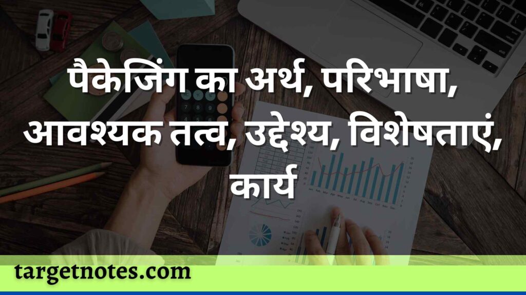 पैकेजिंग का अर्थ, परिभाषा, आवश्यक तत्व, उद्देश्य, विशेषताएं, कार्य