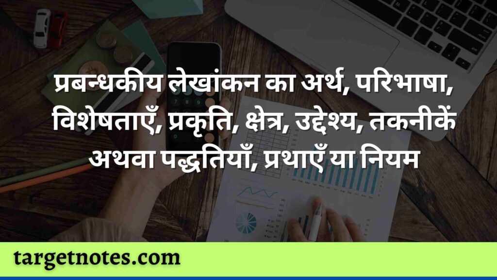 प्रबन्धकीय लेखांकन का अर्थ, परिभाषा, विशेषताएँ, प्रकृति, क्षेत्र, उद्देश्य, तकनीकें अथवा पद्धतियाँ, प्रथाएँ या नियम