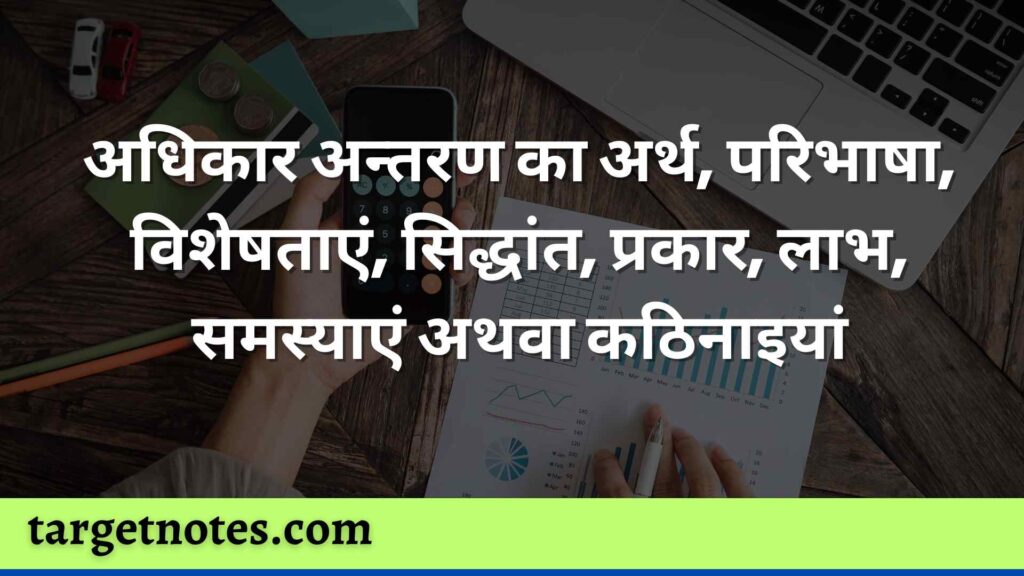 अधिकार अन्तरण का अर्थ, परिभाषा, विशेषताएं, सिद्धांत, प्रकार, लाभ, समस्याएं अथवा कठिनाइयां