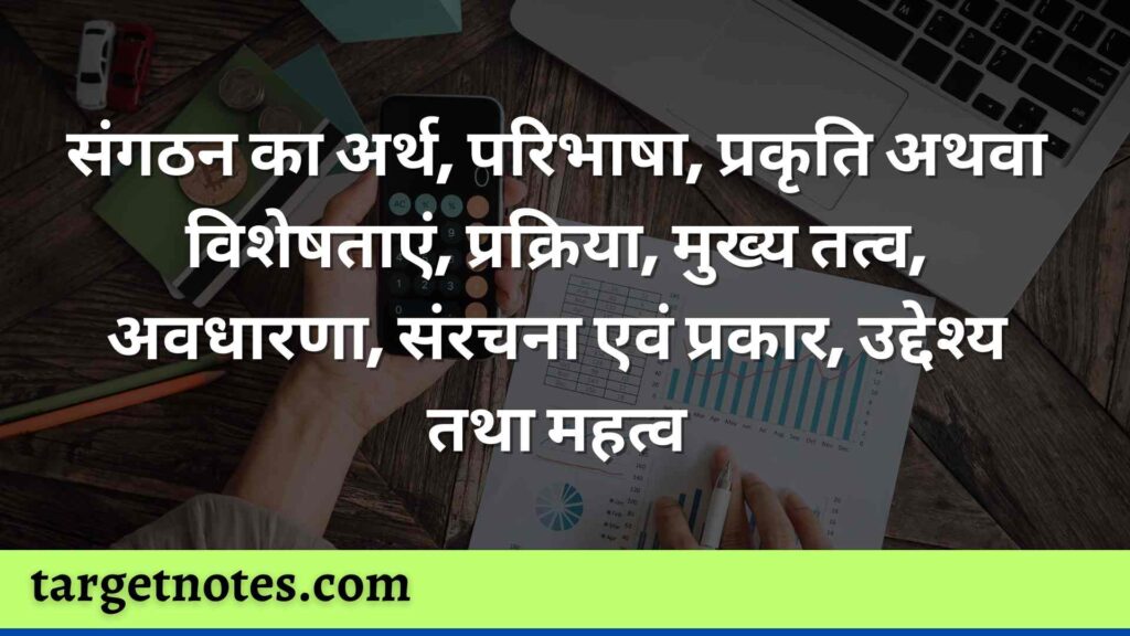 संगठन का अर्थ, परिभाषा, प्रकृति अथवा विशेषताएं, प्रक्रिया, मुख्य तत्व, अवधारणा, संरचना एवं प्रकार, उद्देश्य तथा महत्व