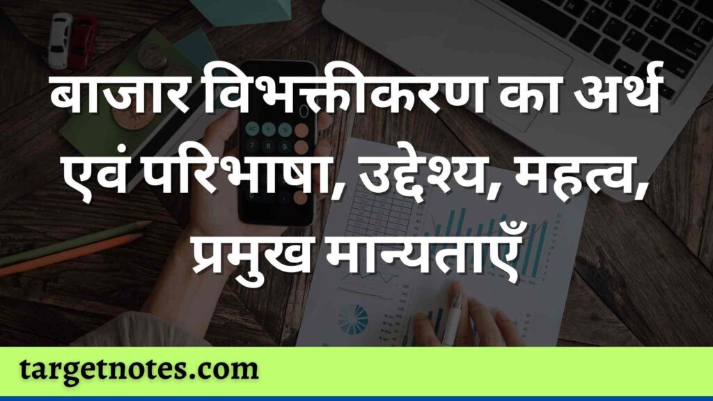 बाजार विभक्तीकरण का अर्थ एवं परिभाषा, उद्देश्य, महत्व, प्रमुख मान्यताएँ