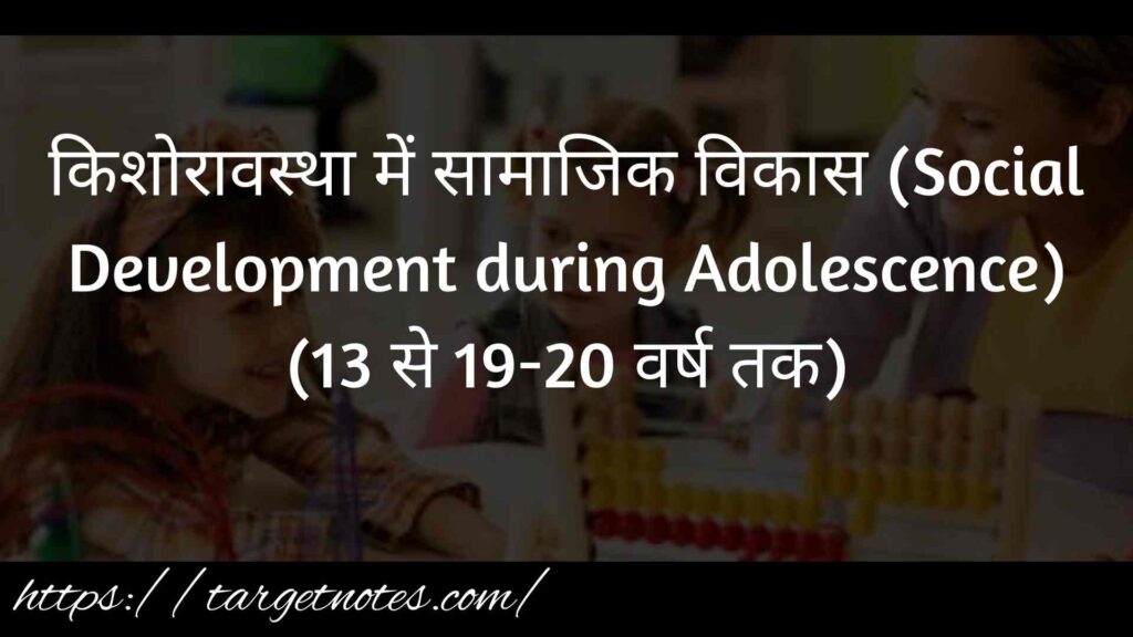 किशोरावस्था में सामाजिक विकास (Social Development during Adolescence) (13 से 19-20 वर्ष तक)