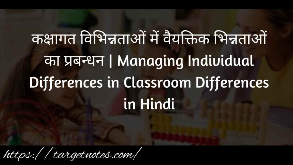 कक्षागत विभिन्नताओं में वैयक्तिक भिन्नताओं का प्रबन्धन | Managing Individual Differences in Classroom Differences in Hindi