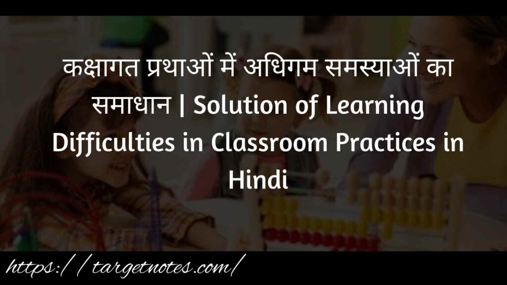 कक्षागत प्रथाओं में अधिगम समस्याओं का समाधान | Solution of Learning Difficulties in Classroom Practices in Hindi