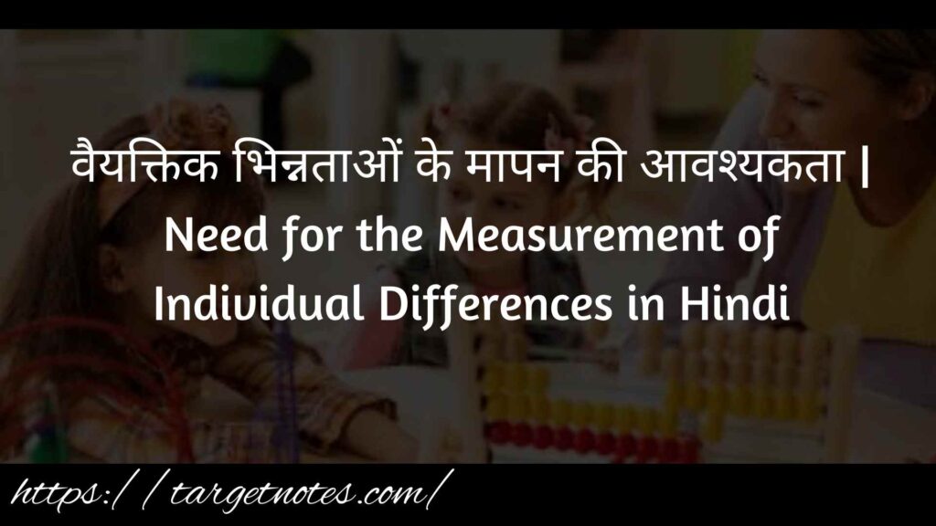 वैयक्तिक भिन्नताओं के मापन की आवश्यकता | Need for the Measurement of Individual Differences in Hindi