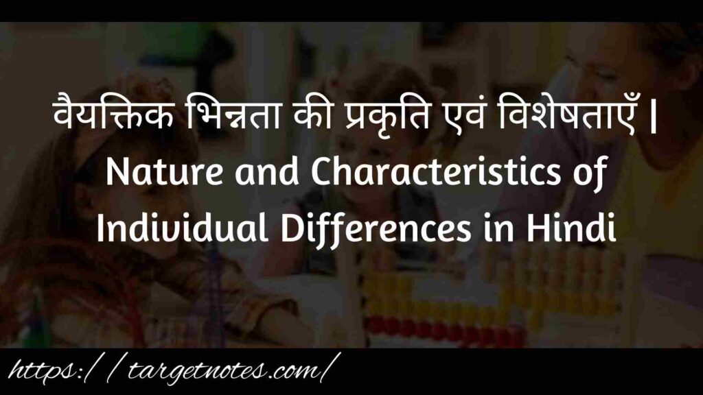 वैयक्तिक भिन्नता की प्रकृति एवं विशेषताएँ | Nature and Characteristics of Individual Differences in Hindi