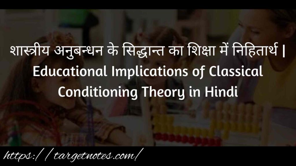 शास्त्रीय अनुबन्धन के सिद्धान्त का शिक्षा में निहितार्थ | Educational Implications of Classical Conditioning Theory in Hindi