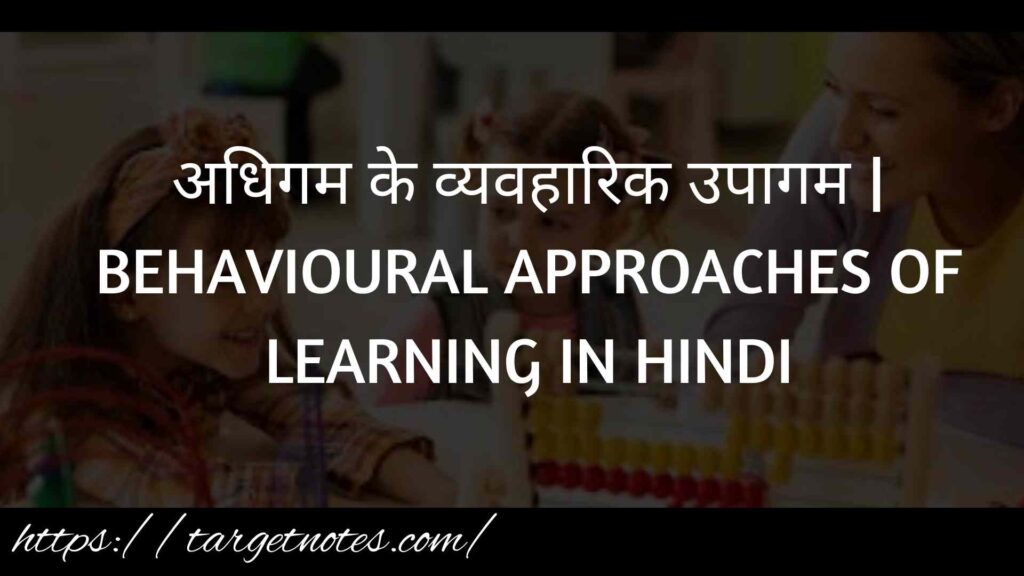 अधिगम के व्यवहारिक उपागम | BEHAVIOURAL APPROACHES OF LEARNING IN HINDI