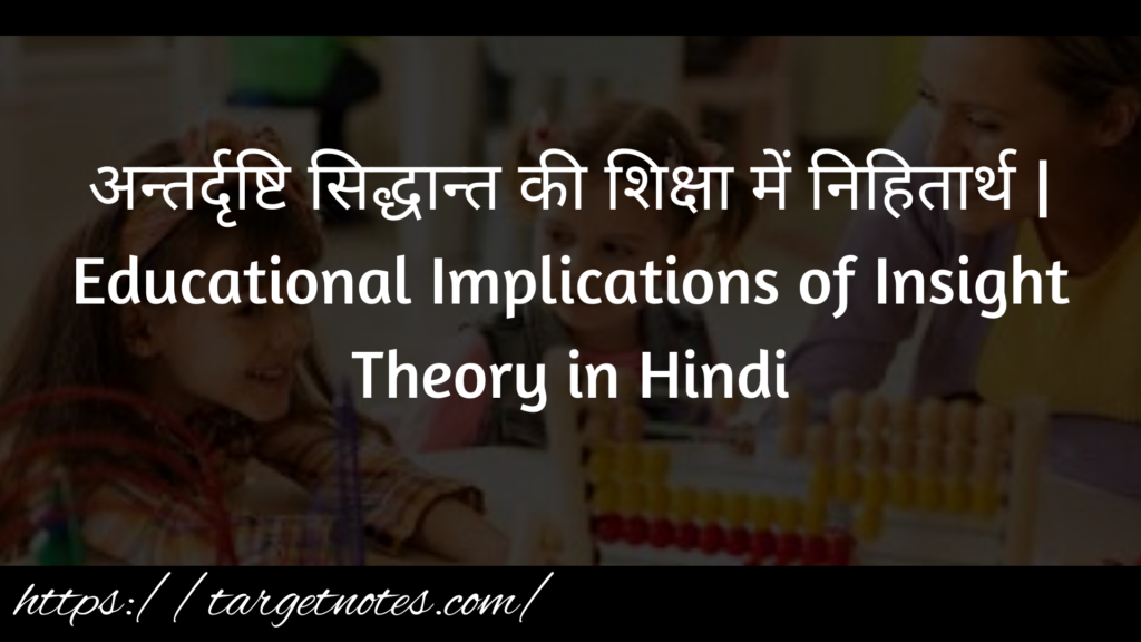 अन्तर्दृष्टि सिद्धान्त की शिक्षा में निहितार्थ | Educational Implications of Insight Theory in Hindi