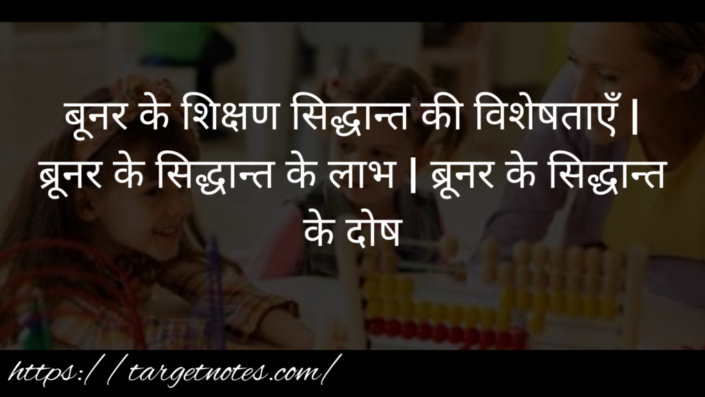 बूनर के शिक्षण सिद्धान्त की विशेषताएँ | ब्रूनर के सिद्धान्त के लाभ | ब्रूनर के सिद्धान्त के दोष