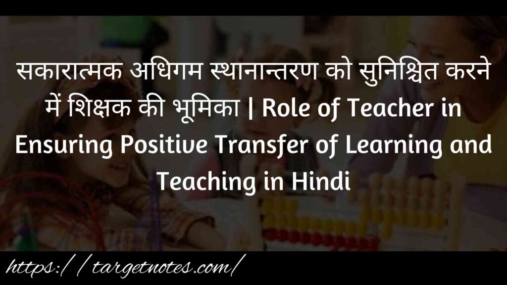 सकारात्मक अधिगम स्थानान्तरण को सुनिश्चित करने में शिक्षक की भूमिका | Role of Teacher in Ensuring Positive Transfer of Learning and Teaching in Hindi