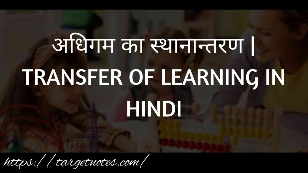 अधिगम का स्थानान्तरण | TRANSFER OF LEARNING IN HINDI