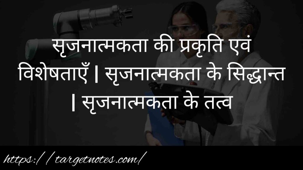 सृजनात्मकता की प्रकृति एवं विशेषताएँ | सृजनात्मकता के सिद्धान्त | सृजनात्मकता के तत्व