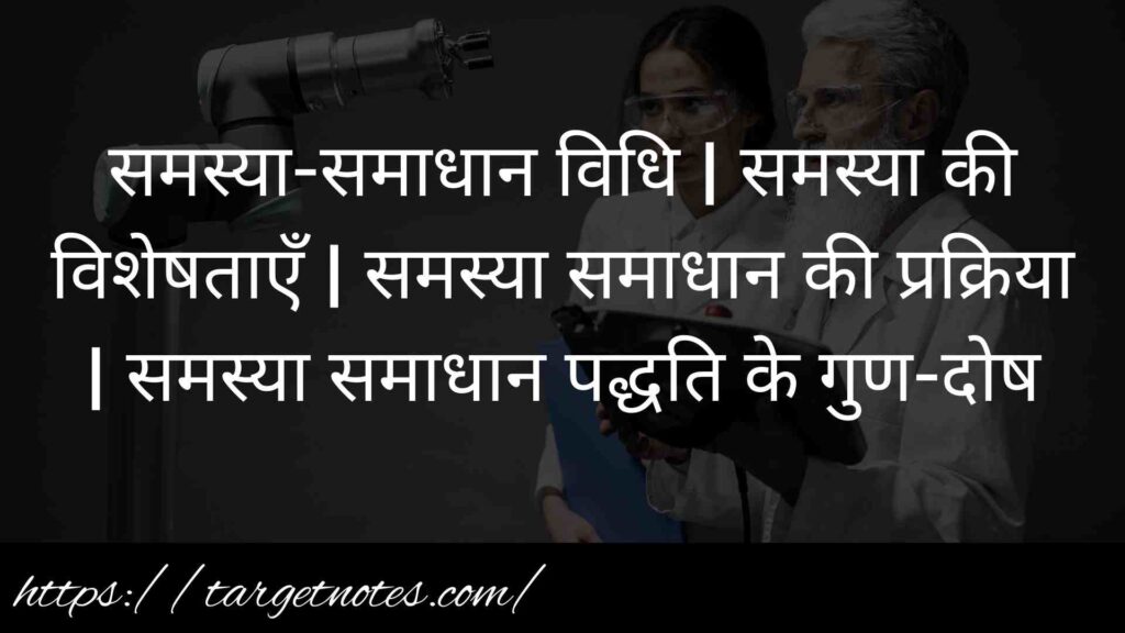 समस्या-समाधान विधि | समस्या की विशेषताएँ | समस्या समाधान की प्रक्रिया | समस्या समाधान पद्धति के गुण-दोष