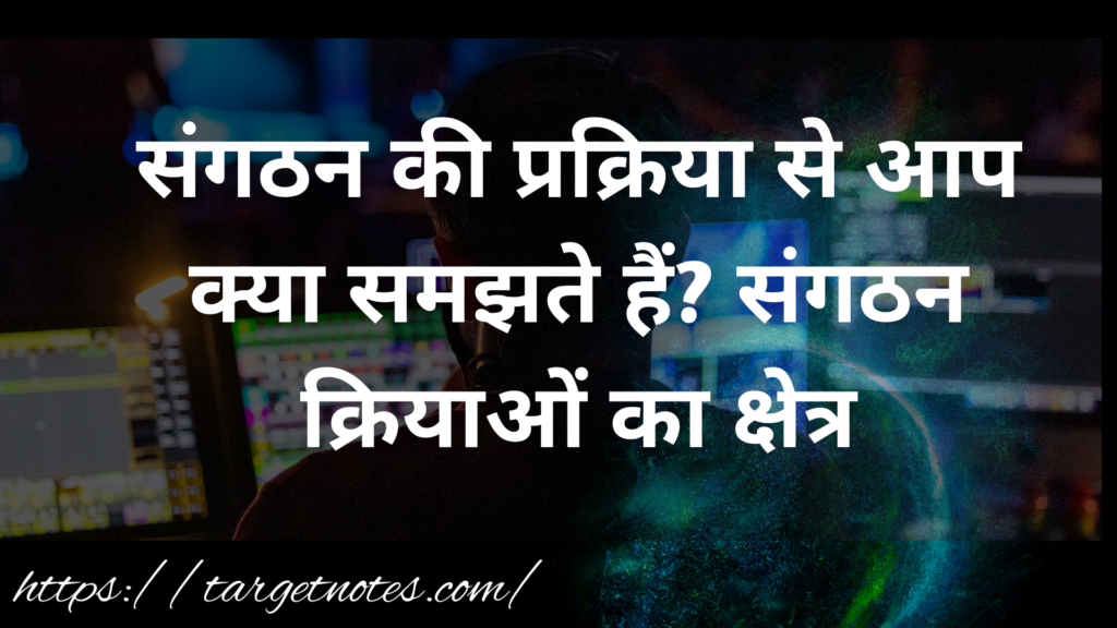 संगठन की प्रक्रिया से आप क्या समझते हैं? संगठन क्रियाओं का क्षेत्र