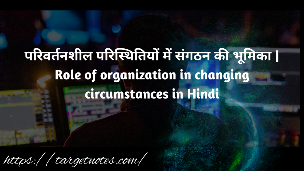 परिवर्तनशील परिस्थितियों में संगठन की भूमिका | Role of organization in changing circumstances in Hindi