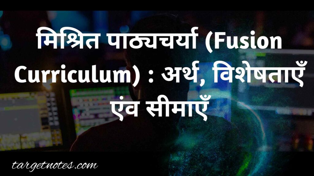 मिश्रित पाठ्यचर्या (Fusion Curriculum) : अर्थ, विशेषताएँ एंव सीमाएँ