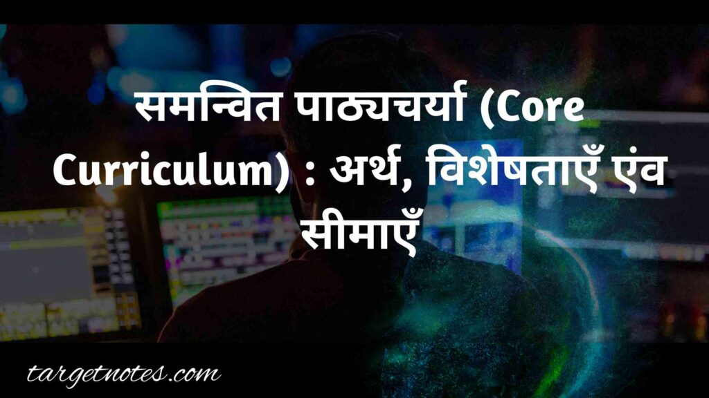 समन्वित पाठ्यचर्या (Core Curriculum) : अर्थ, विशेषताएँ एंव सीमाएँ