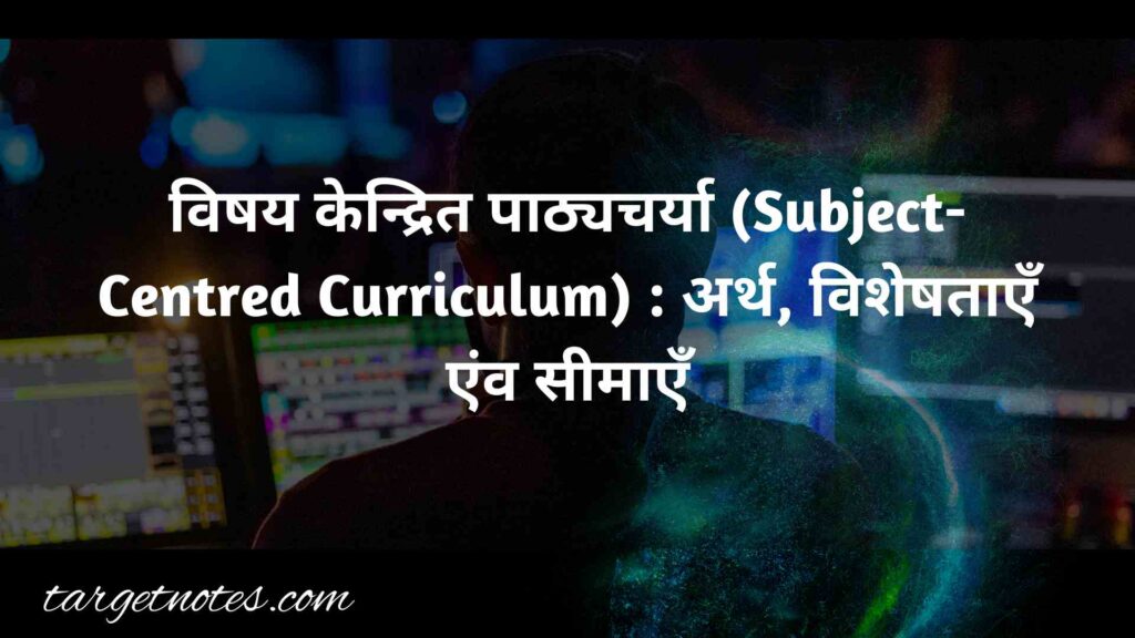 विषय केन्द्रित पाठ्यचर्या (Subject-Centred Curriculum) : अर्थ, विशेषताएँ एंव सीमाएँ