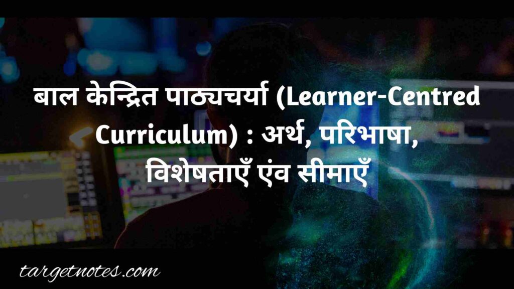 बाल केन्द्रित पाठ्यचर्या (Learner-Centred Curriculum) : अर्थ, परिभाषा, विशेषताएँ एंव सीमाएँ