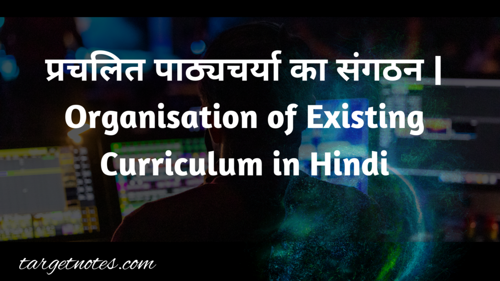 प्रचलित पाठ्यचर्या का संगठन | Organisation of Existing Curriculum in Hindi