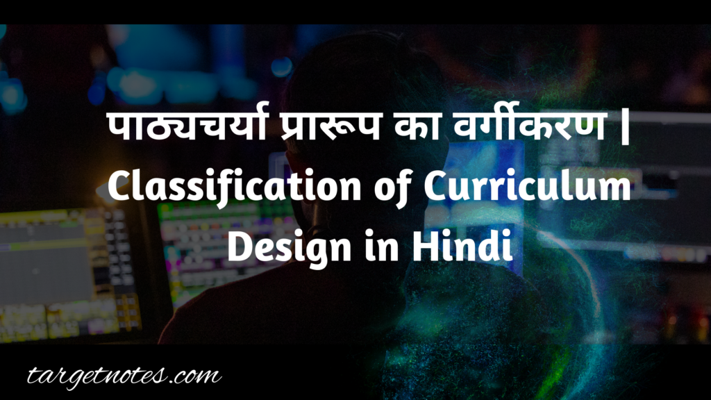 पाठ्यचर्या प्रारूप का वर्गीकरण | Classification of Curriculum Design in Hindi