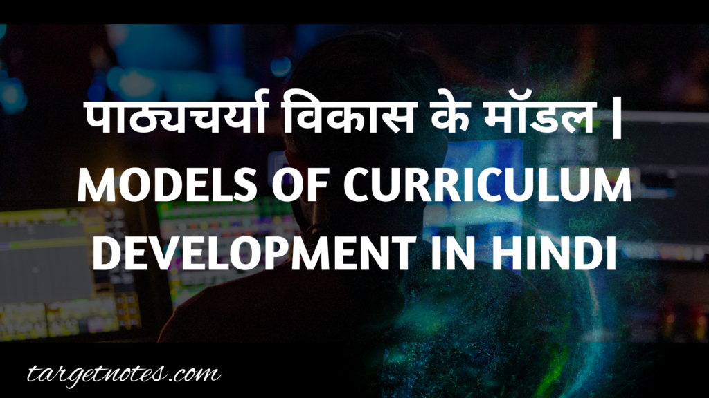 पाठ्यचर्या विकास के मॉडल | MODELS OF CURRICULUM DEVELOPMENT IN HINDI
