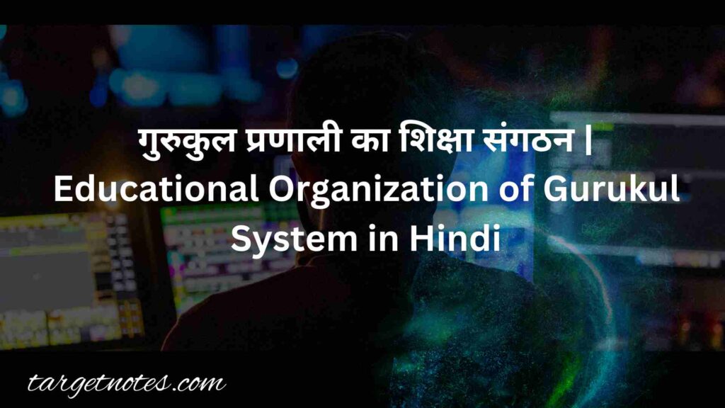 गुरुकुल प्रणाली का शिक्षा संगठन | Educational Organization of Gurukul System in Hindi