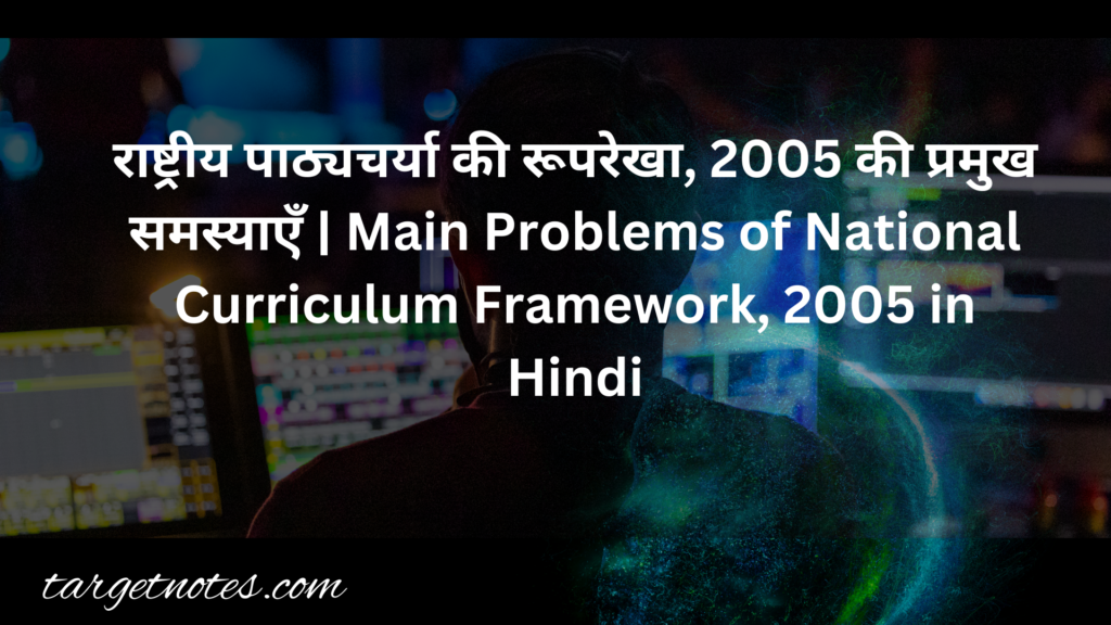 राष्ट्रीय पाठ्यचर्या की रूपरेखा, 2005 की प्रमुख समस्याएँ | Main Problems of National Curriculum Framework, 2005 in Hindi