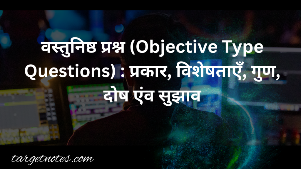 वस्तुनिष्ठ प्रश्न (Objective Type Questions) : प्रकार, विशेषताएँ, गुण, दोष एंव सुझाव