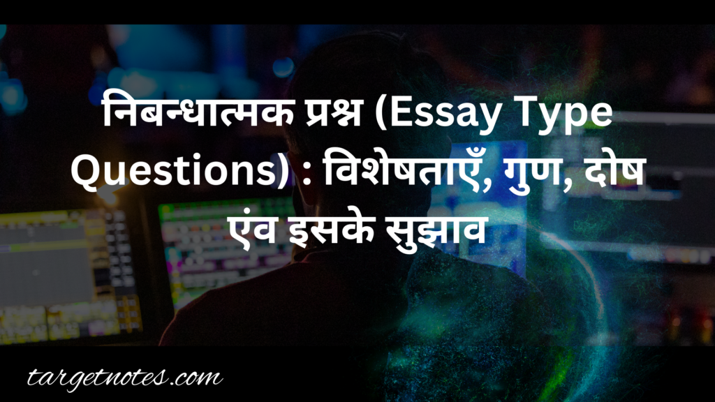 निबन्धात्मक प्रश्न (Essay Type Questions) : विशेषताएँ, गुण, दोष एंव इसके सुझाव