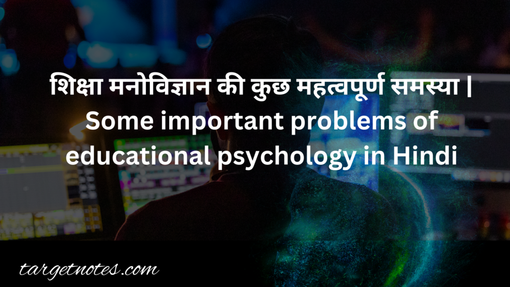 शिक्षा मनोविज्ञान की कुछ महत्वपूर्ण समस्या | Some important problems of educational psychology in Hindi