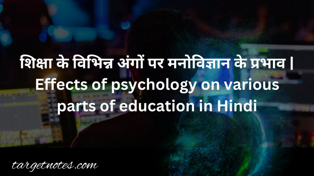 शिक्षा के विभिन्न अंगों पर मनोविज्ञान के प्रभाव | Effects of psychology on various parts of education in Hindi