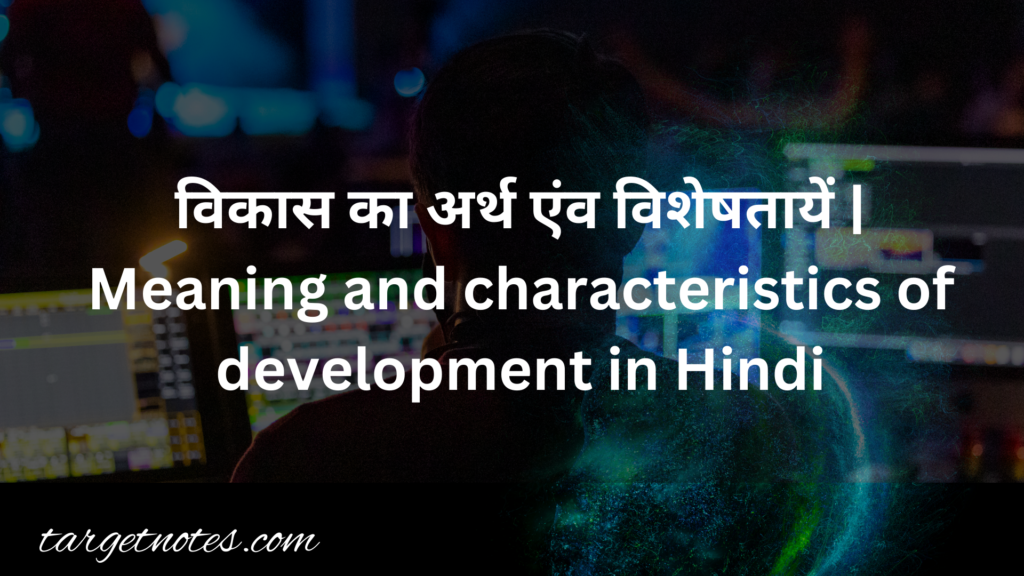 विकास का अर्थ एंव विशेषतायें | Meaning and characteristics of development in Hindi