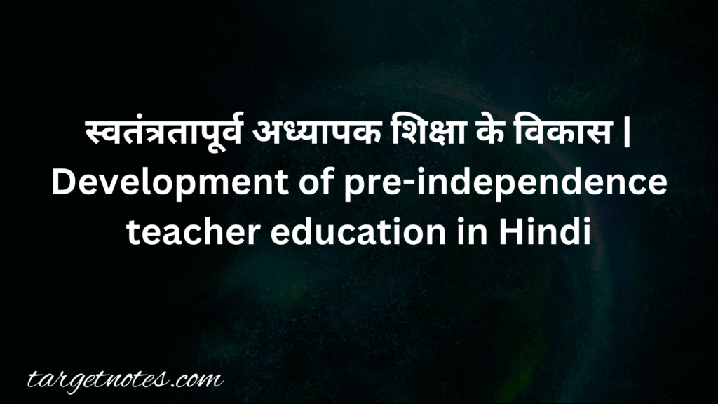 स्वतंत्रतापूर्व अध्यापक शिक्षा के विकास | Development of pre-independence teacher education in Hindi